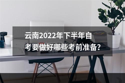 云南2022年下半年自考要做好哪些考前准备？