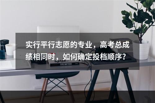 实行平行志愿的专业，高考总成绩相同时，如何确定投档顺序？