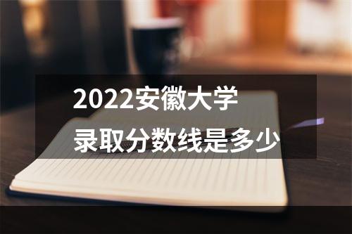 2022安徽大学录取分数线是多少