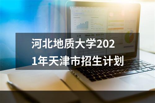 河北地质大学2021年天津市招生计划