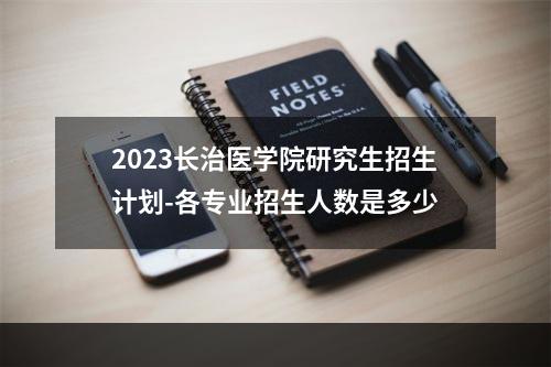 2023长治医学院研究生招生计划-各专业招生人数是多少