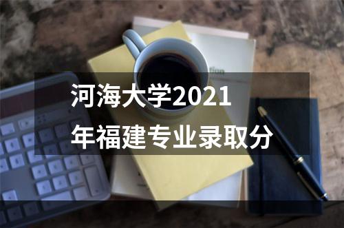 河海大学2021年福建专业录取分