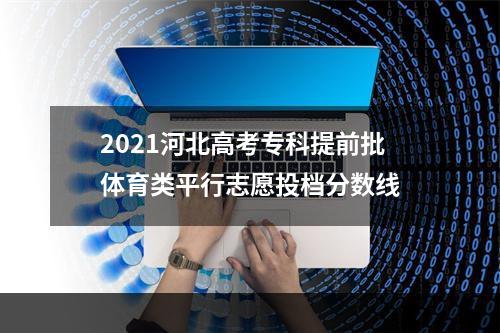 2021河北高考专科提前批体育类平行志愿投档分数线