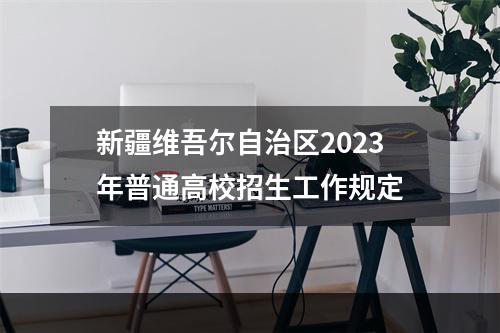 新疆维吾尔自治区2023年普通高校招生工作规定