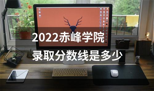 2022赤峰学院录取分数线是多少