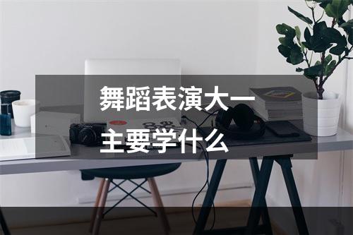 舞蹈表演大一主要学什么