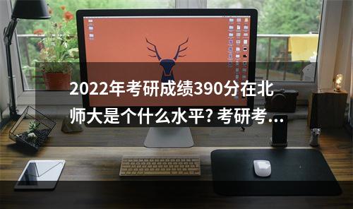 2022年考研成绩390分在北师大是个什么水平? 考研考上北师大是啥水平？