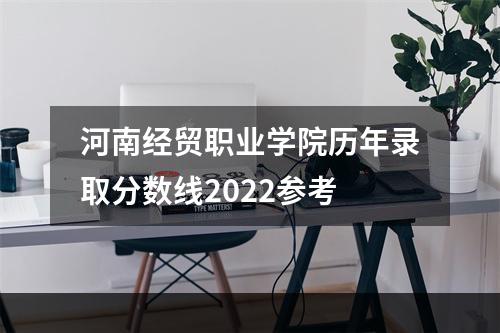 河南经贸职业学院历年录取分数线2022参考