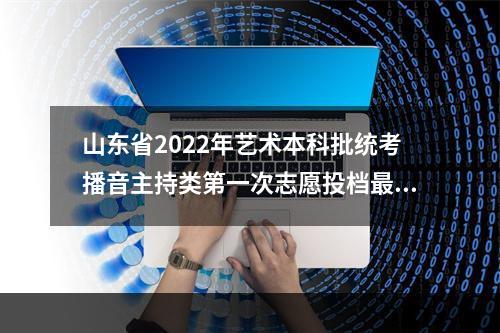 山东省2022年艺术本科批统考播音主持类第一次志愿投档最低分