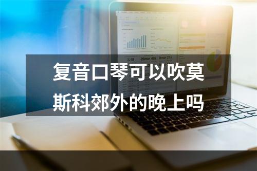 复音口琴可以吹莫斯科郊外的晚上吗