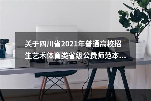 关于四川省2021年普通高校招生艺术体育类省级公费师范本科录取未完成计划征集志愿的通知