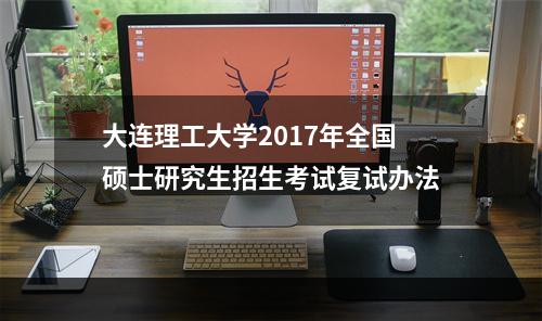 大连理工大学2017年全国硕士研究生招生考试复试办法