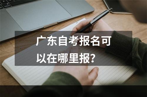 广东自考报名可以在哪里报？