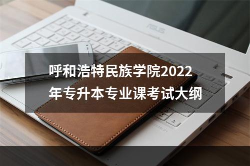 呼和浩特民族学院2022年专升本专业课考试大纲