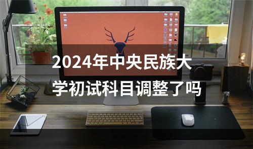 2024年中央民族大学初试科目调整了吗