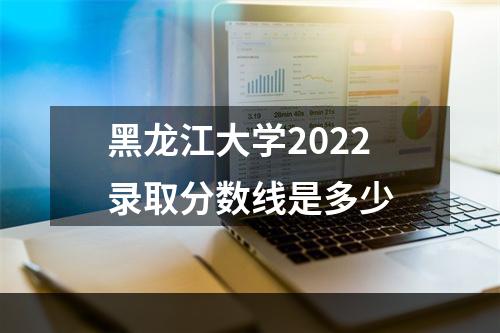 黑龙江大学2022录取分数线是多少