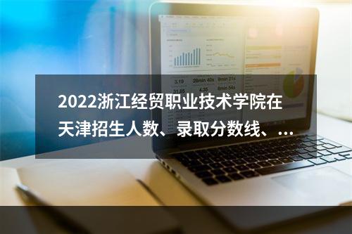 2022浙江经贸职业技术学院在天津招生人数、录取分数线、位次（综合类）