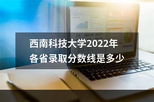 西南科技大学2022年各省录取分数线是多少