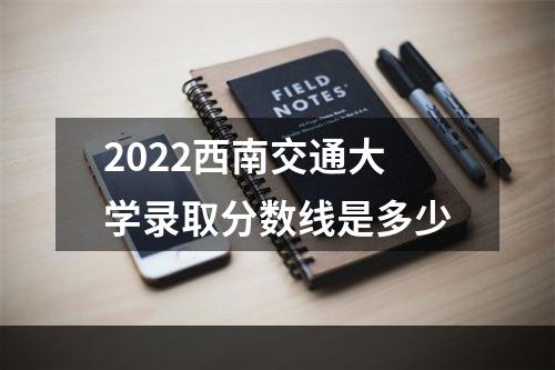 2022西南交通大学录取分数线是多少