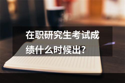 在职研究生考试成绩什么时候出?