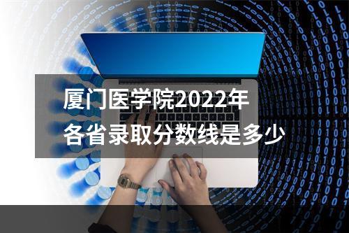 厦门医学院2022年各省录取分数线是多少