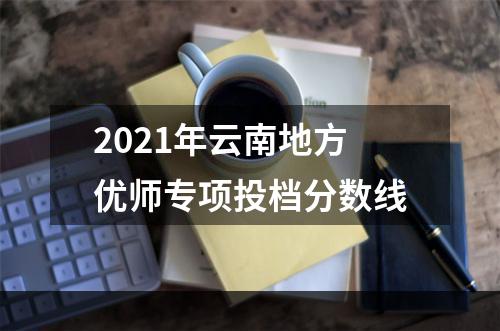 2021年云南地方优师专项投档分数线