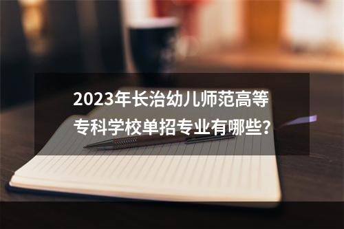 2023年长治幼儿师范高等专科学校单招专业有哪些？