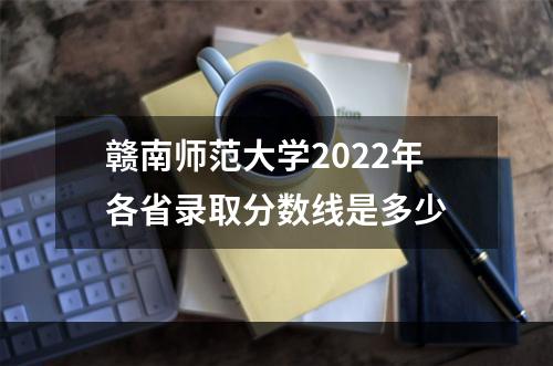 赣南师范大学2022年各省录取分数线是多少