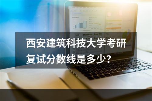 西安建筑科技大学考研复试分数线是多少？