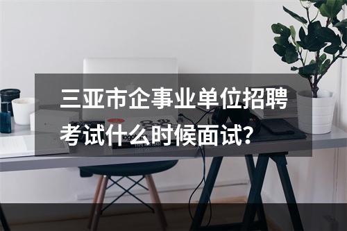 三亚市企事业单位招聘考试什么时候面试？