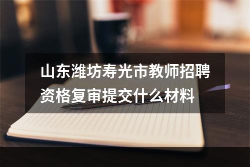 山东潍坊寿光市教师招聘资格复审提交什么材料