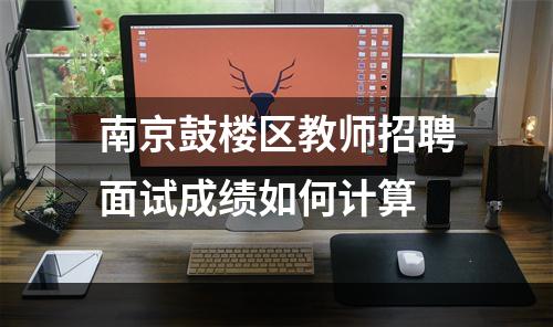 南京鼓楼区教师招聘面试成绩如何计算