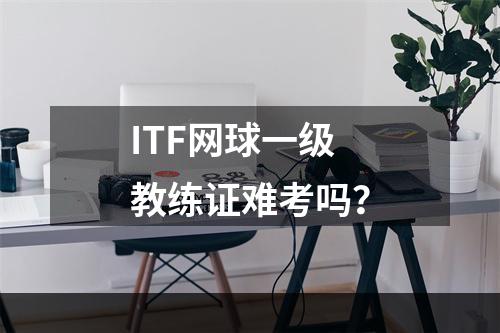 ITF网球一级教练证难考吗？