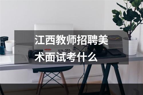 江西教师招聘美术面试考什么