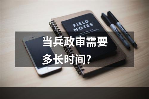 当兵政审需要多长时间?