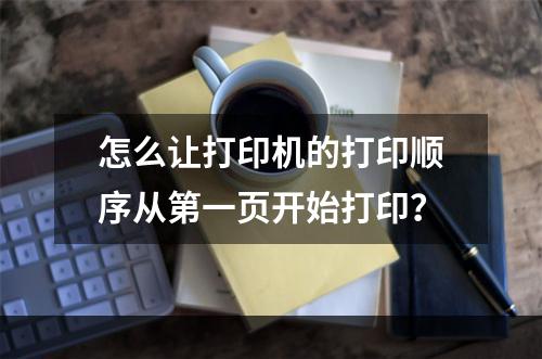 怎么让打印机的打印顺序从第一页开始打印？