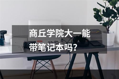 商丘学院大一能带笔记本吗？