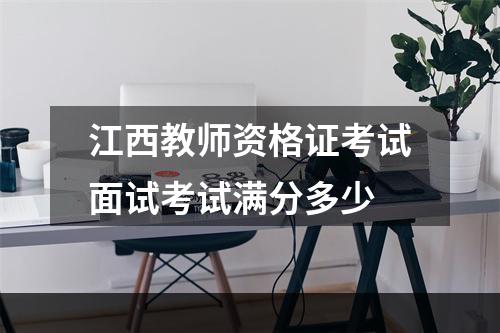 江西教师资格证考试面试考试满分多少