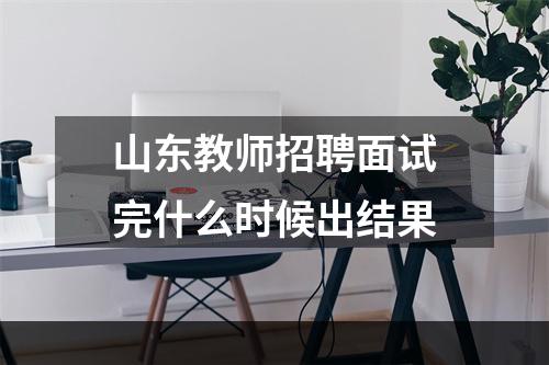 山东教师招聘面试完什么时候出结果