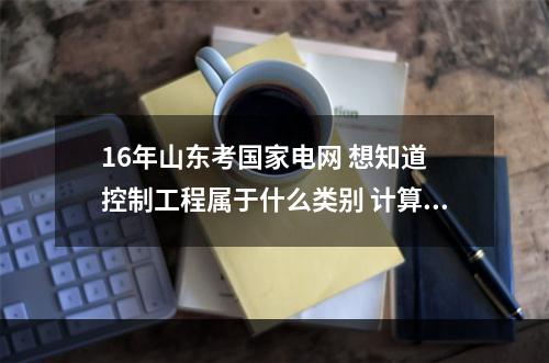 16年山东考国家电网 想知道 控制工程属于什么类别 计算机还是通信