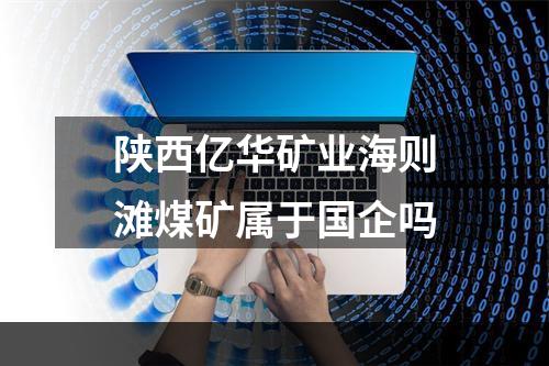 陕西亿华矿业海则滩煤矿属于国企吗