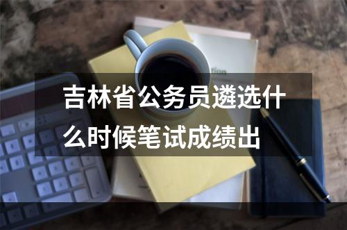 吉林省公务员遴选什么时候笔试成绩出