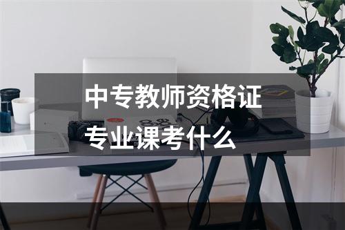 中专教师资格证专业课考什么