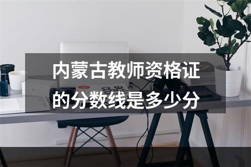 内蒙古教师资格证的分数线是多少分