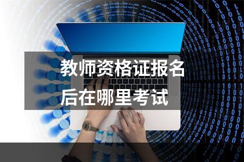 教师资格证报名后在哪里考试