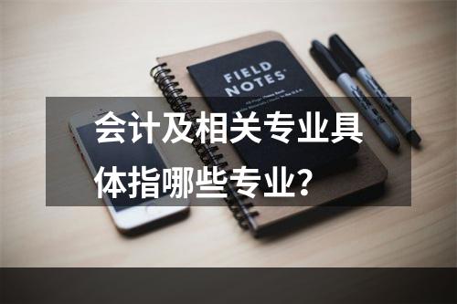 会计及相关专业具体指哪些专业？