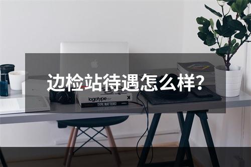 边检站待遇怎么样？