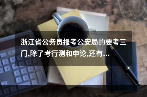 浙江省公务员报考公安局的要考三门,除了考行测和申论,还有一门要考什么?