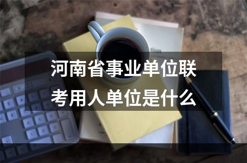 河南省事业单位联考用人单位是什么