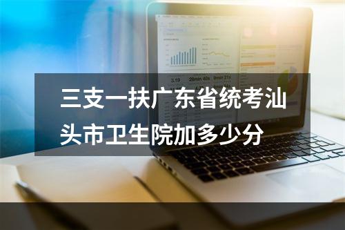 三支一扶广东省统考汕头市卫生院加多少分